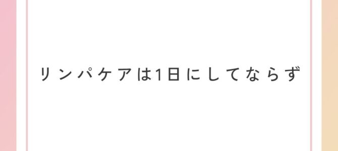 リンパケアは1日にしてならず・・・ リンパケアは1日にしてならず・・・